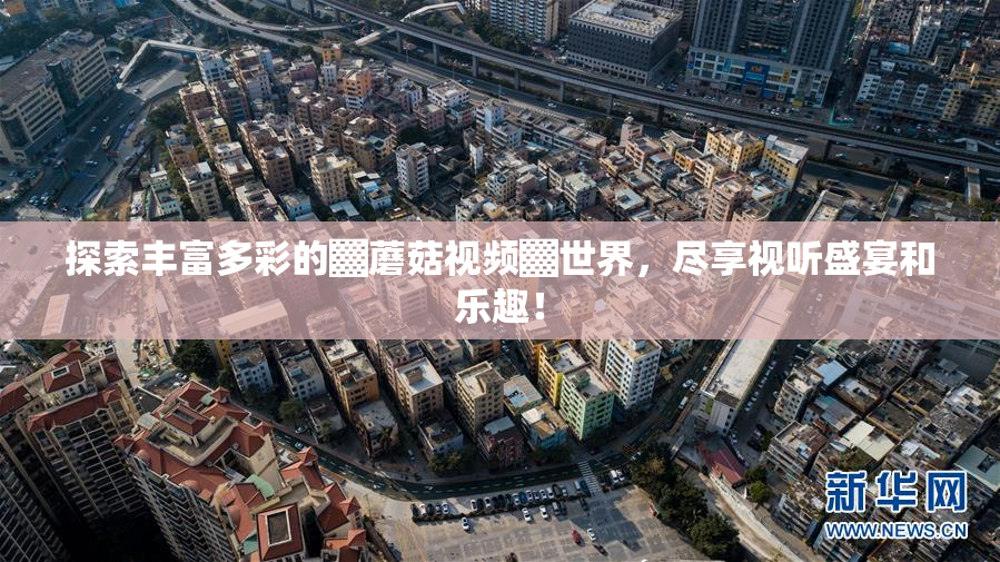 探索丰富多彩的▓蘑菇视频▓世界，尽享视听盛宴和乐趣！