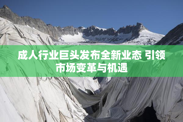 成人行业巨头发布全新业态 引领市场变革与机遇