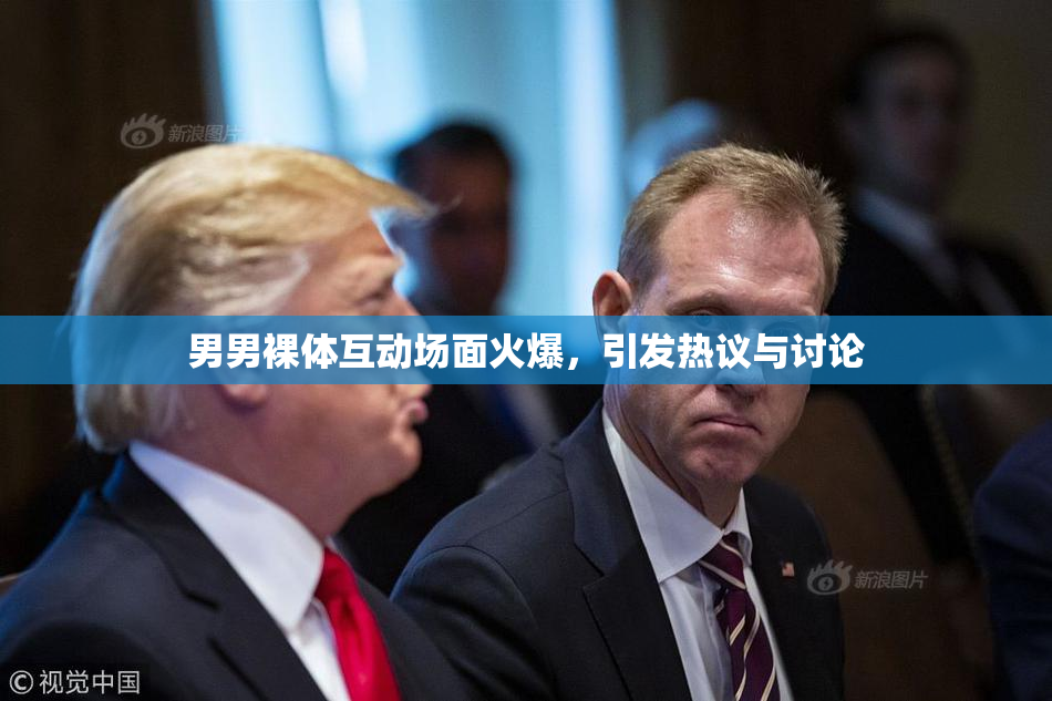 男男裸体互动场面火爆，引发热议与讨论