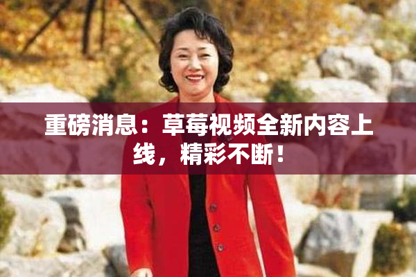 重磅消息：草莓视频全新内容上线，精彩不断！