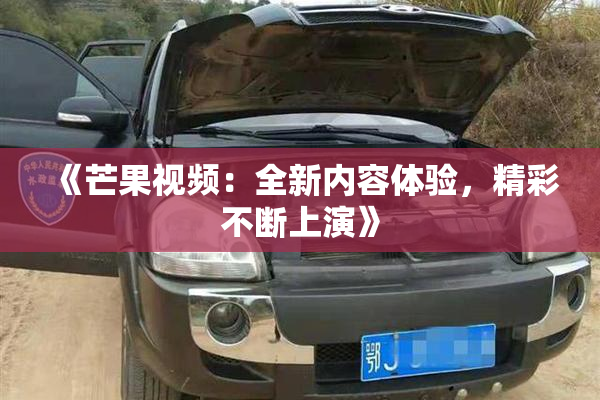 《芒果视频：全新内容体验，精彩不断上演》