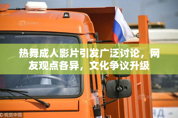 热舞成人影片引发广泛讨论，网友观点各异，文化争议升级