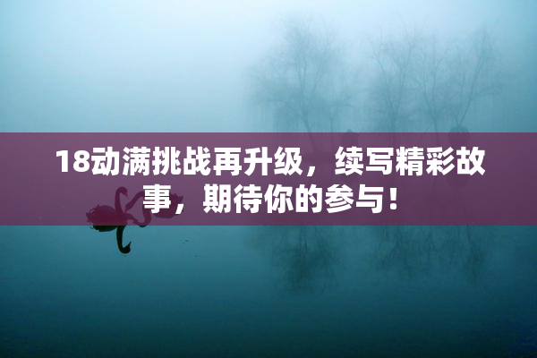 18动满挑战再升级，续写精彩故事，期待你的参与！