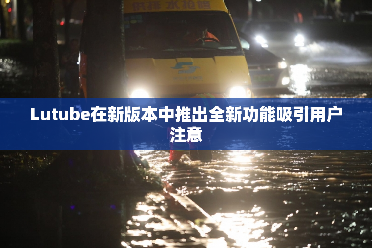 Lutube在新版本中推出全新功能吸引用户注意