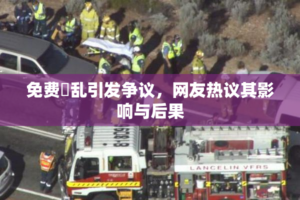 免费婬乱引发争议，网友热议其影响与后果