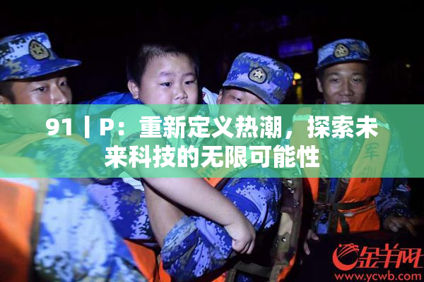 91丨P：重新定义热潮，探索未来科技的无限可能性