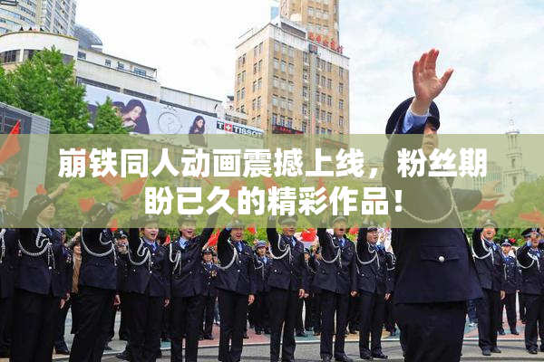 崩铁同人动画震撼上线，粉丝期盼已久的精彩作品！