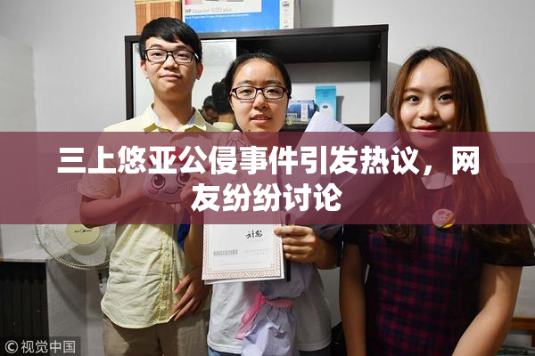 三上悠亚公侵事件引发热议，网友纷纷讨论
