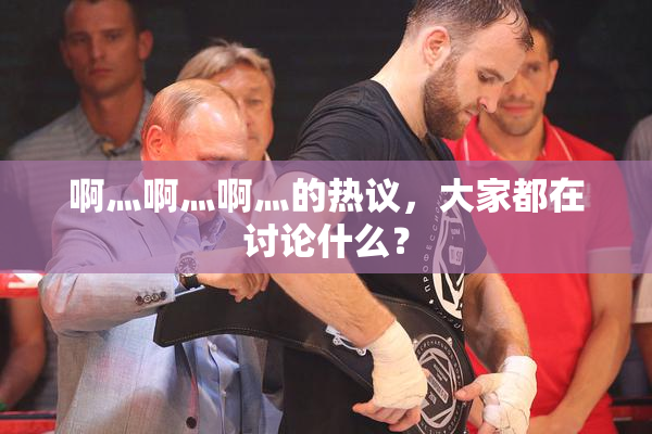 啊灬啊灬啊灬的热议，大家都在讨论什么？
