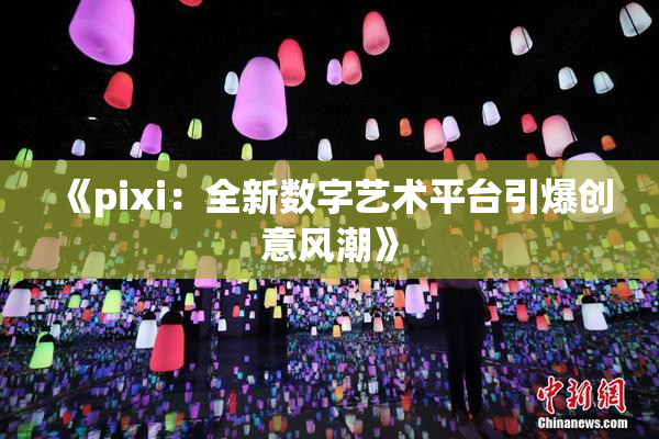 《pixi：全新数字艺术平台引爆创意风潮》