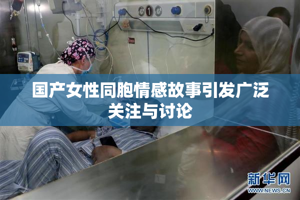 国产女性同胞情感故事引发广泛关注与讨论