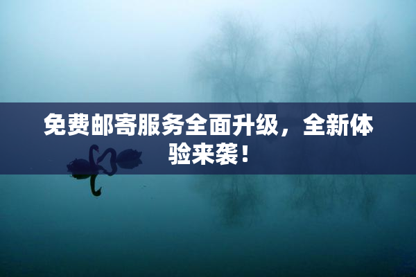 免费邮寄服务全面升级，全新体验来袭！