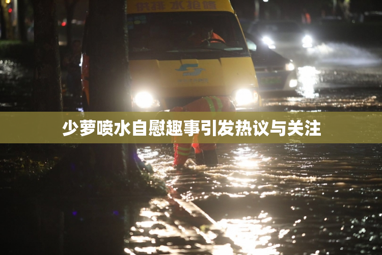 少萝喷水自慰趣事引发热议与关注