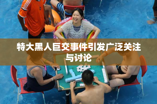 特大黑人巨交事件引发广泛关注与讨论