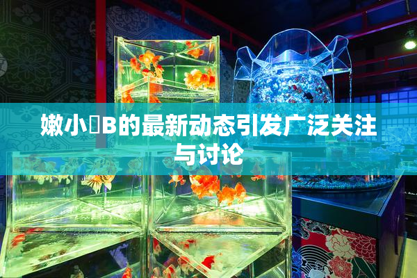 嫩小槡B的最新动态引发广泛关注与讨论