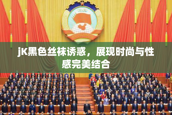jK黑色丝袜诱惑，展现时尚与性感完美结合
