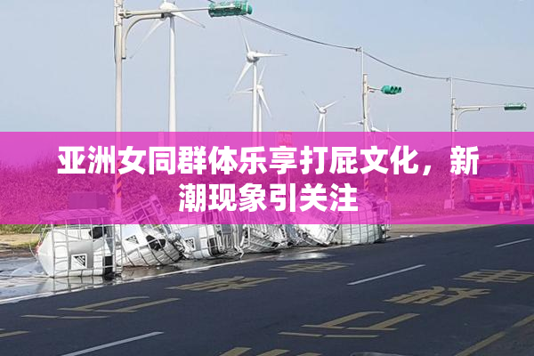 亚洲女同群体乐享打屁文化，新潮现象引关注