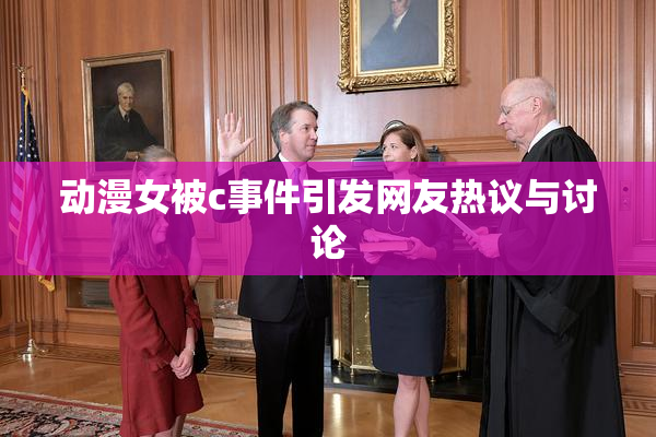 动漫女被c事件引发网友热议与讨论