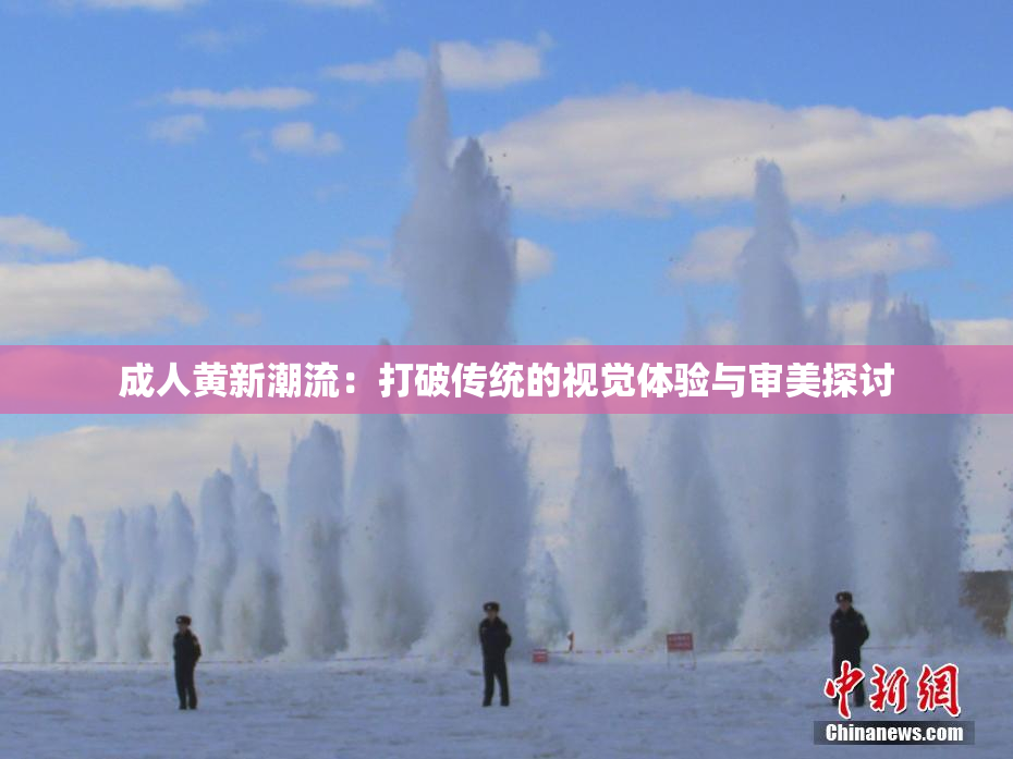 成人黄新潮流：打破传统的视觉体验与审美探讨