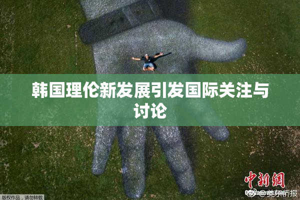 韩国理伦新发展引发国际关注与讨论