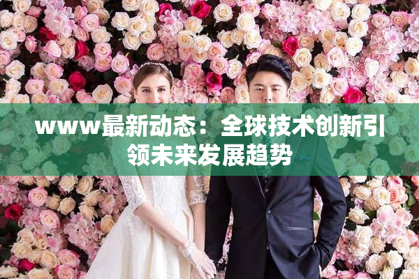 www最新动态：全球技术创新引领未来发展趋势