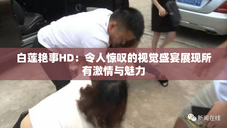 白莲艳事HD：令人惊叹的视觉盛宴展现所有激情与魅力