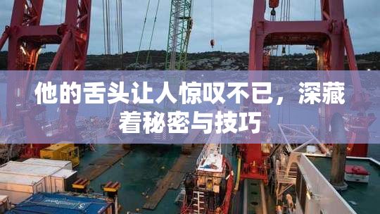 他的舌头让人惊叹不已，深藏着秘密与技巧