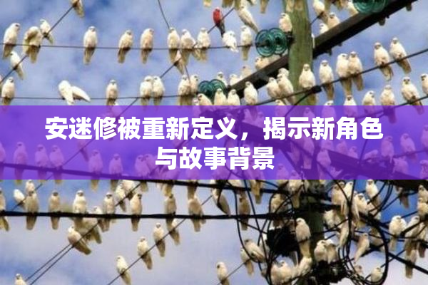 安迷修被重新定义，揭示新角色与故事背景