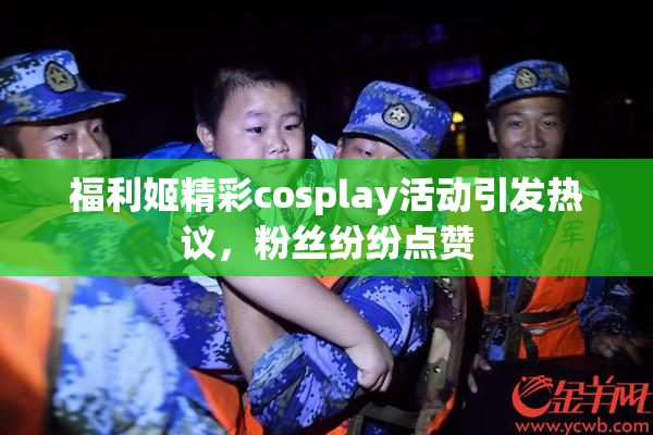 福利姬精彩cosplay活动引发热议，粉丝纷纷点赞
