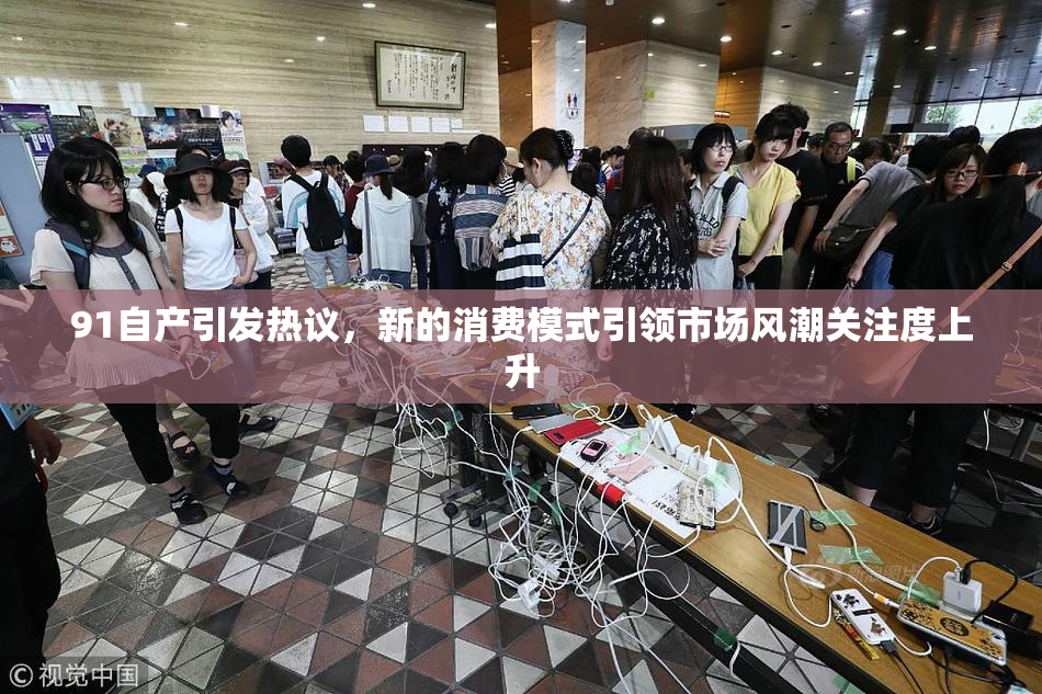91自产引发热议，新的消费模式引领市场风潮关注度上升