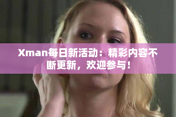 Xman每日新活动：精彩内容不断更新，欢迎参与！