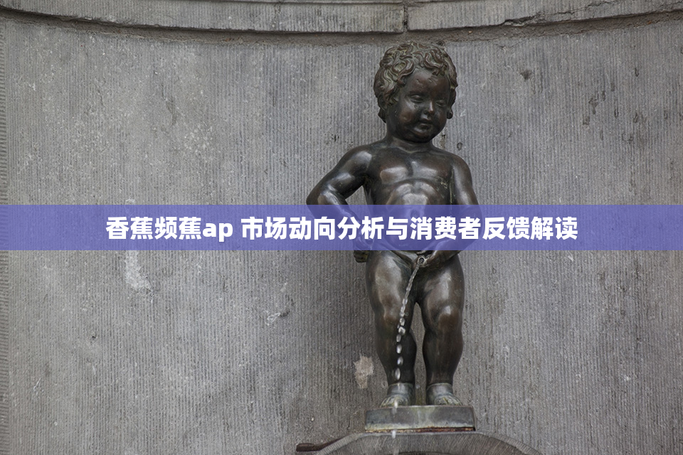 香蕉频蕉ap 市场动向分析与消费者反馈解读