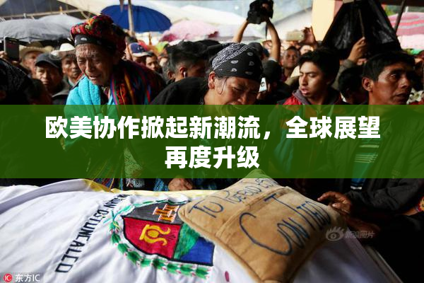 欧美协作掀起新潮流，全球展望再度升级