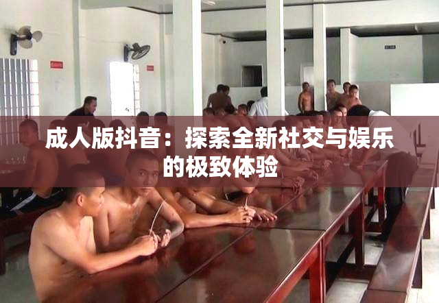 成人版抖音：探索全新社交与娱乐的极致体验