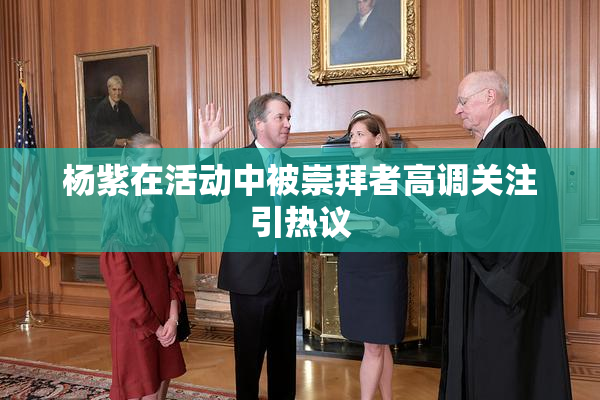 杨紫在活动中被崇拜者高调关注引热议