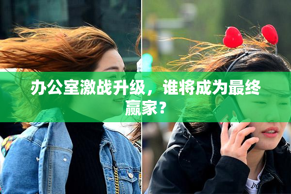 办公室激战升级，谁将成为最终赢家？