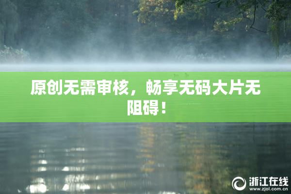 原创无需审核，畅享无码大片无阻碍！