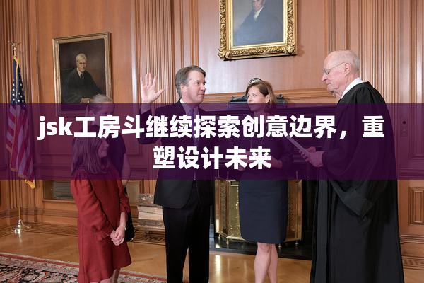 jsk工房斗继续探索创意边界，重塑设计未来