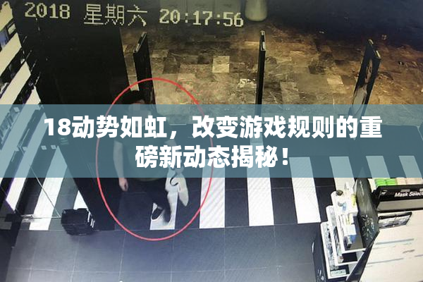 18动势如虹，改变游戏规则的重磅新动态揭秘！
