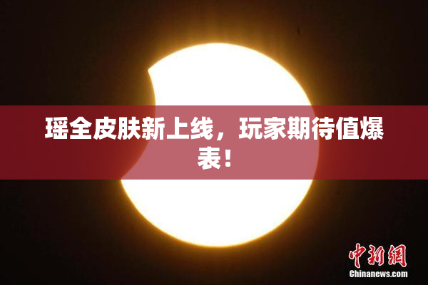 瑶全皮肤新上线，玩家期待值爆表！