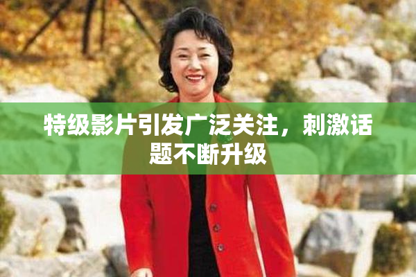 特级影片引发广泛关注，刺激话题不断升级
