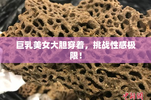 巨乳美女大胆穿着，挑战性感极限！