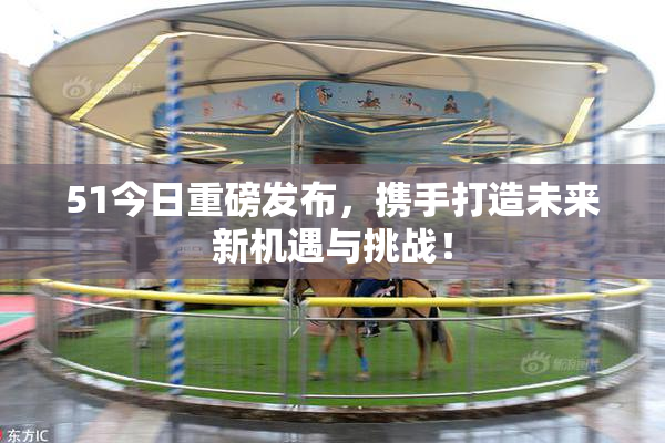 51今日重磅发布，携手打造未来新机遇与挑战！