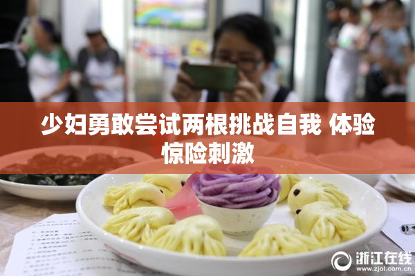 少妇勇敢尝试两根挑战自我 体验惊险刺激