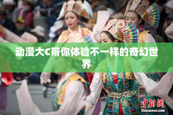 动漫大C带你体验不一样的奇幻世界