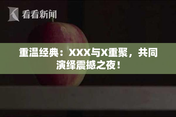 重温经典：XXX与X重聚，共同演绎震撼之夜！