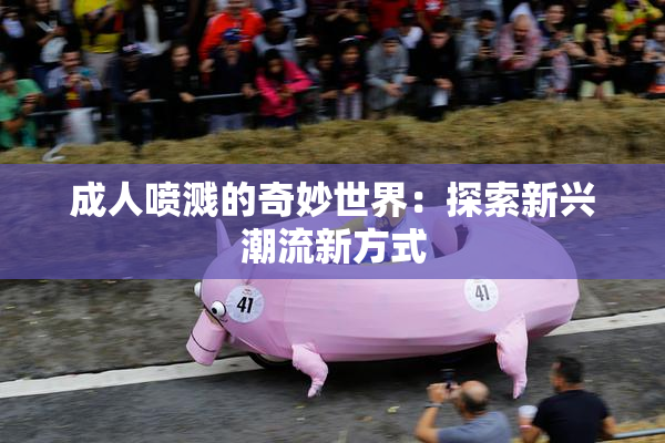 成人喷溅的奇妙世界：探索新兴潮流新方式