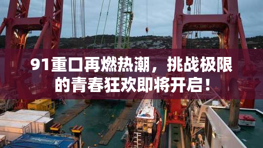 91重口再燃热潮，挑战极限的青春狂欢即将开启！