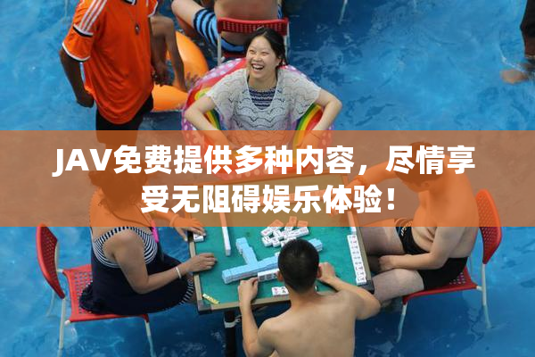JAV免费提供多种内容，尽情享受无阻碍娱乐体验！