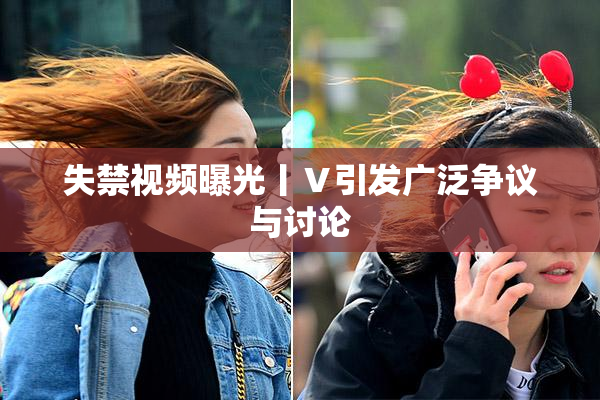 失禁视频曝光丨Ⅴ引发广泛争议与讨论